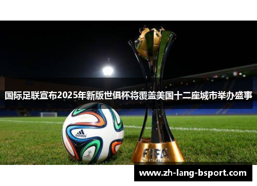 国际足联宣布2025年新版世俱杯将覆盖美国十二座城市举办盛事