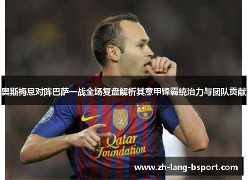 奥斯梅恩对阵巴萨一战全场复盘解析其意甲锋霸统治力与团队贡献 奥斯梅恩对阵巴萨一战全场复盘解析其意甲锋霸统治力与团队贡献