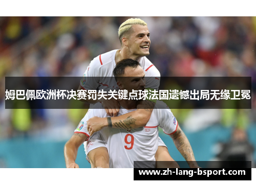 姆巴佩欧洲杯决赛罚失关键点球法国遗憾出局无缘卫冕 姆巴佩欧洲杯决赛罚失关键点球法国遗憾出局无缘卫冕