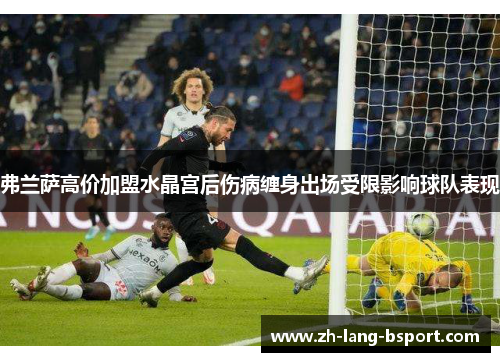 弗兰萨高价加盟水晶宫后伤病缠身出场受限影响球队表现