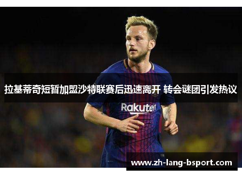 拉基蒂奇短暂加盟沙特联赛后迅速离开 转会谜团引发热议 拉基蒂奇短暂加盟沙特联赛后迅速离开 转会谜团引发热议