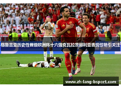 格鲁吉亚历史性晋级欧洲杯十六强克瓦拉茨赫利亚表现惊艳引关注