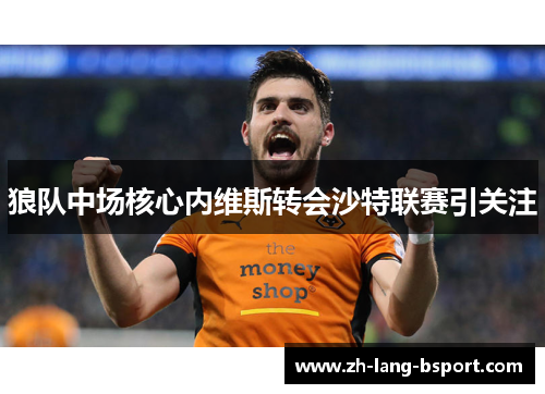 狼队中场核心内维斯转会沙特联赛引关注 狼队中场核心内维斯转会沙特联赛引关注