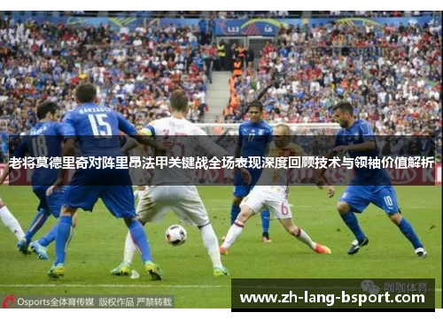 老将莫德里奇对阵里昂法甲关键战全场表现深度回顾技术与领袖价值解析