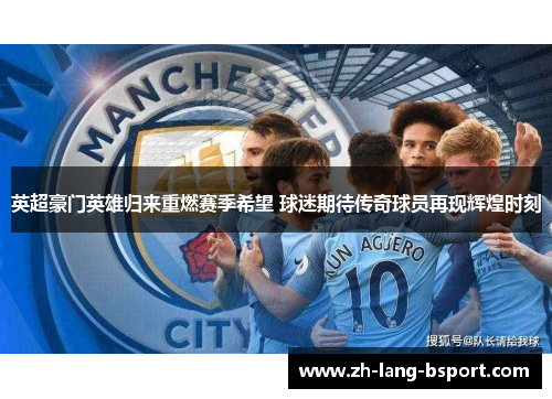 英超豪门英雄归来重燃赛季希望 球迷期待传奇球员再现辉煌时刻