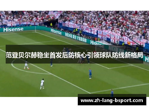 范登贝尔赫稳坐首发后防核心引领球队防线新格局