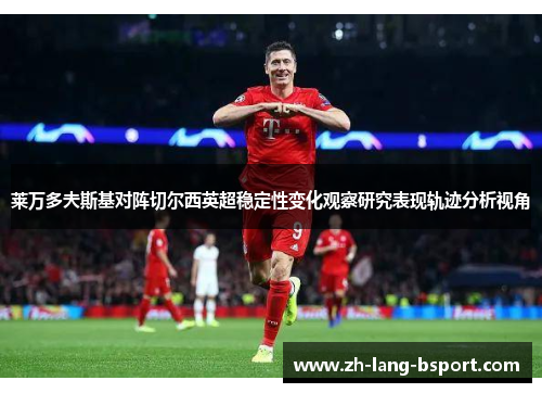 莱万多夫斯基对阵切尔西英超稳定性变化观察研究表现轨迹分析视角