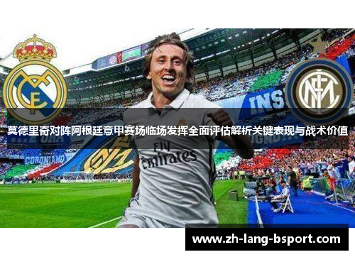 莫德里奇对阵阿根廷意甲赛场临场发挥全面评估解析关键表现与战术价值