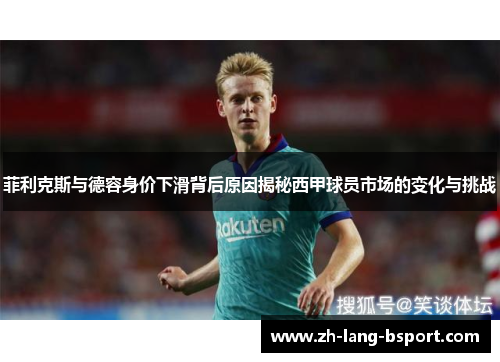 菲利克斯与德容身价下滑背后原因揭秘西甲球员市场的变化与挑战