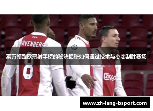 莱万领跑欧冠射手榜的秘诀揭秘如何通过技术与心态制胜赛场