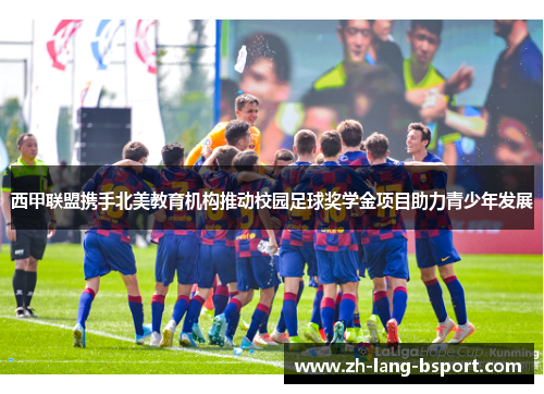 西甲联盟携手北美教育机构推动校园足球奖学金项目助力青少年发展