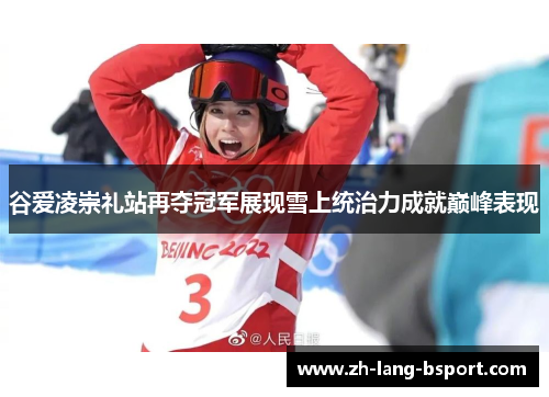 谷爱凌崇礼站再夺冠军展现雪上统治力成就巅峰表现