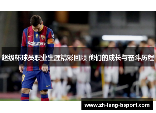 超级杯球员职业生涯精彩回顾 他们的成长与奋斗历程