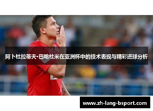 阿卜杜拉蒂夫·巴哈杜米在亚洲杯中的技术表现与精彩进球分析 阿卜杜拉蒂夫·巴哈杜米在亚洲杯中的技术表现与精彩进球分析
