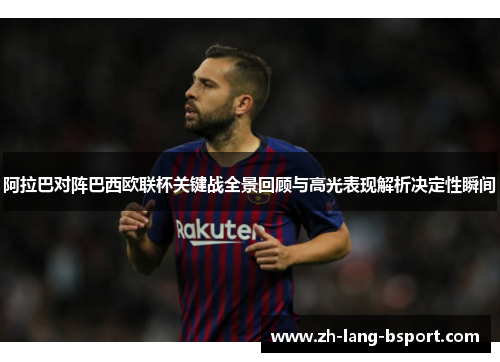 阿拉巴对阵巴西欧联杯关键战全景回顾与高光表现解析决定性瞬间 阿拉巴对阵巴西欧联杯关键战全景回顾与高光表现解析决定性瞬间