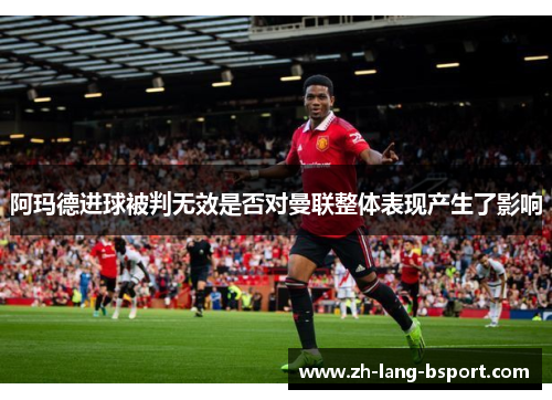 阿玛德进球被判无效是否对曼联整体表现产生了影响 阿玛德进球被判无效是否对曼联整体表现产生了影响