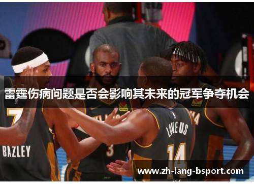 雷霆伤病问题是否会影响其未来的冠军争夺机会 雷霆伤病问题是否会影响其未来的冠军争夺机会