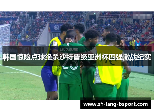 韩国惊险点球绝杀沙特晋级亚洲杯四强激战纪实 韩国惊险点球绝杀沙特晋级亚洲杯四强激战纪实