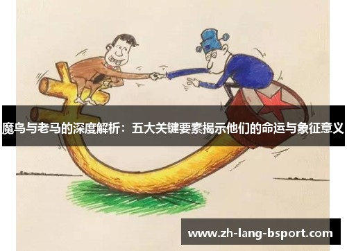 魔鸟与老马的深度解析:五大关键要素揭示他们的命运与象征意义 魔鸟与老马的深度解析:五大关键要素揭示他们的命运与象征意义