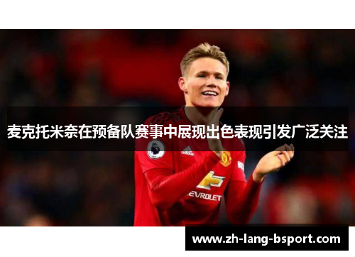 麦克托米奈在预备队赛事中展现出色表现引发广泛关注 麦克托米奈在预备队赛事中展现出色表现引发广泛关注