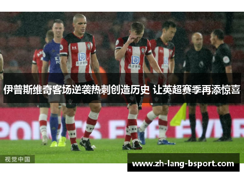 伊普斯维奇客场逆袭热刺创造历史 让英超赛季再添惊喜 伊普斯维奇客场逆袭热刺创造历史 让英超赛季再添惊喜