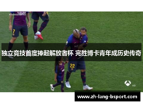 独立竞技首度捧起解放者杯 完胜博卡青年成历史传奇 独立竞技首度捧起解放者杯 完胜博卡青年成历史传奇