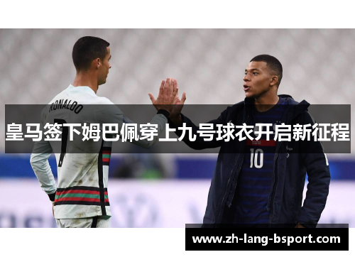 皇马签下姆巴佩穿上九号球衣开启新征程 皇马签下姆巴佩穿上九号球衣开启新征程